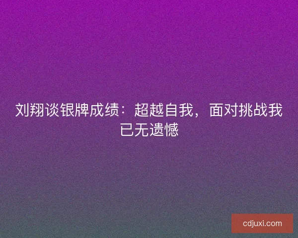 刘翔谈银牌成绩：超越自我，面对挑战我已无遗憾