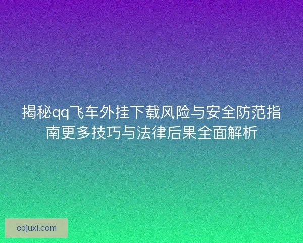 揭秘qq飞车外挂下载风险与安全防范指南更多技巧与法律后果全面解析