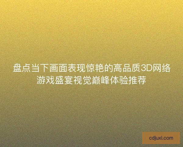 盘点当下画面表现惊艳的高品质3D网络游戏盛宴视觉巅峰体验推荐
