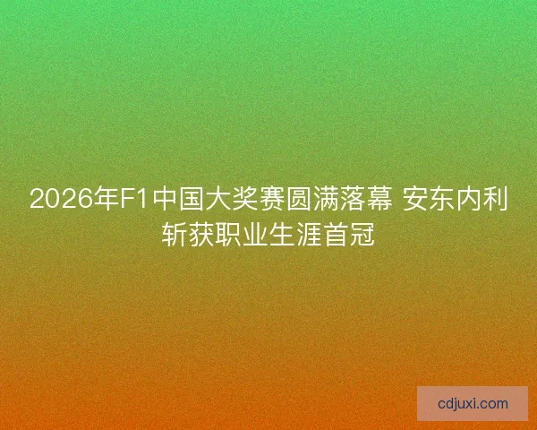 2026年F1中国大奖赛圆满落幕 安东内利斩获职业生涯首冠