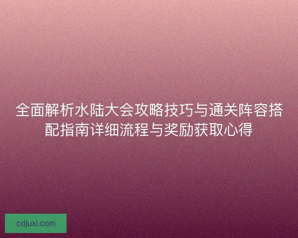 全面解析水陆大会攻略技巧与通关阵容搭配指南详细流程与奖励获取心得