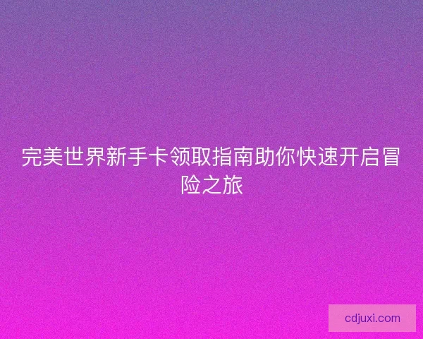完美世界新手卡领取指南助你快速开启冒险之旅