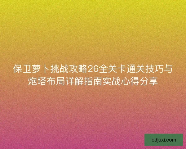 保卫萝卜挑战攻略26全关卡通关技巧与炮塔布局详解指南实战心得分享