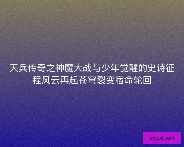 天兵传奇之神魔大战与少年觉醒的史诗征程风云再起苍穹裂变宿命轮回