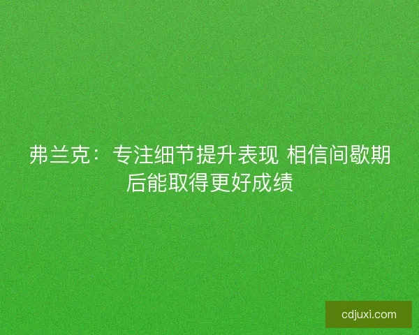 弗兰克：专注细节提升表现 相信间歇期后能取得更好成绩