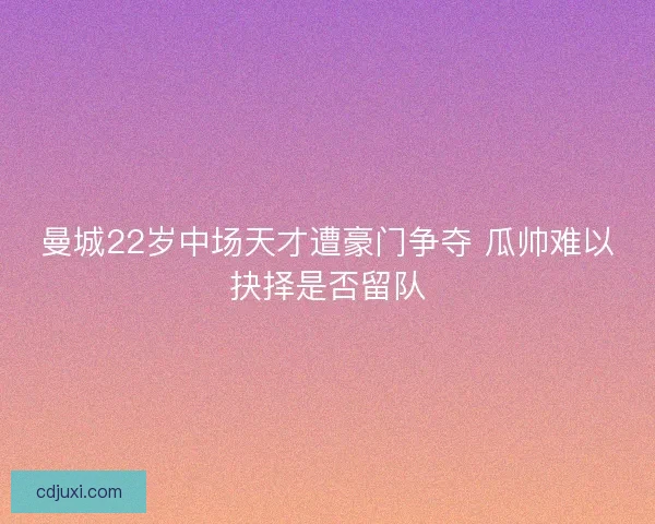 曼城22岁中场天才遭豪门争夺 瓜帅难以抉择是否留队