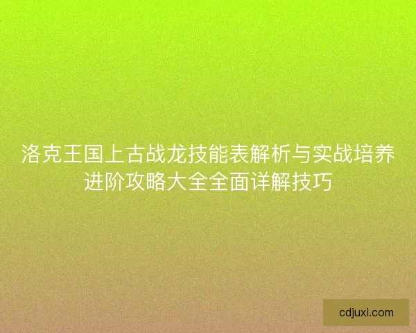 洛克王国上古战龙技能表解析与实战培养进阶攻略大全全面详解技巧
