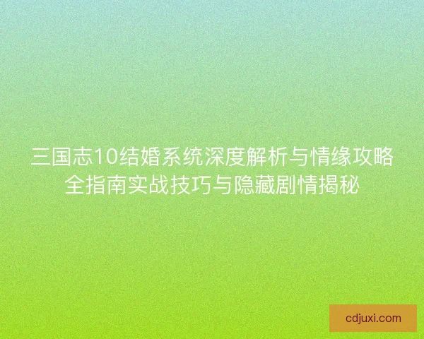 三国志10结婚系统深度解析与情缘攻略全指南实战技巧与隐藏剧情揭秘