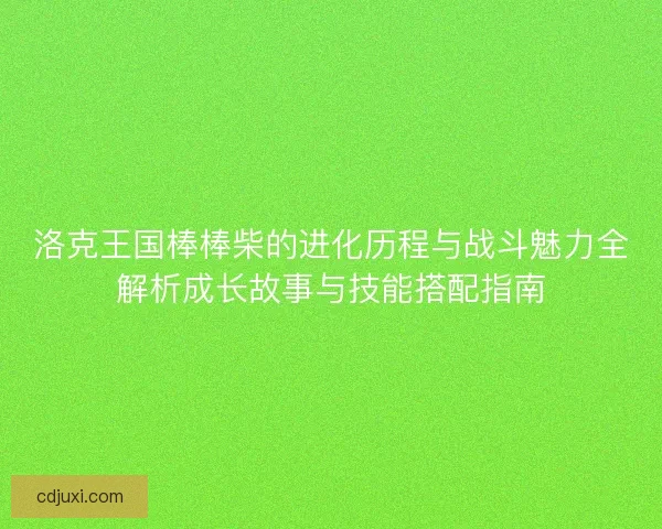 洛克王国棒棒柴的进化历程与战斗魅力全解析成长故事与技能搭配指南
