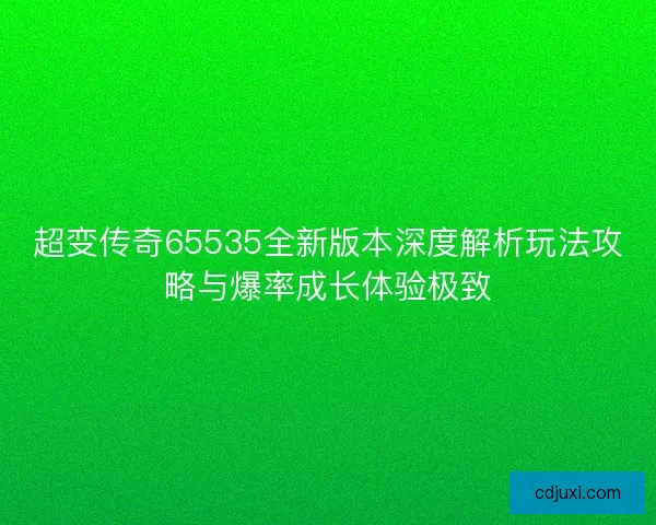 超变传奇65535全新版本深度解析玩法攻略与爆率成长体验极致