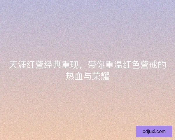 天涯红警经典重现,带你重温红色警戒的热血与荣耀 天涯红警经典重现,带你重温红色警戒的热血与荣耀