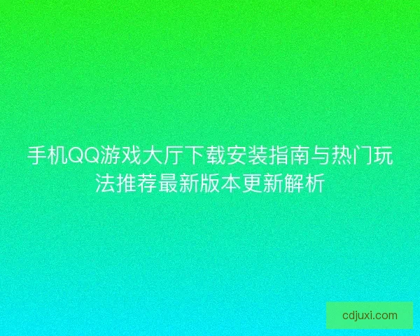 手机QQ游戏大厅下载安装指南与热门玩法推荐最新版本更新解析 手机QQ游戏大厅下载安装指南与热门玩法推荐最新版本更新解析