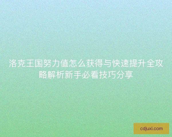 洛克王国努力值怎么获得与快速提升全攻略解析新手必看技巧分享