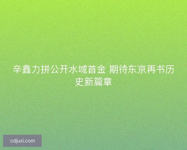 辛鑫力拼公开水域首金 期待东京再书历史新篇章