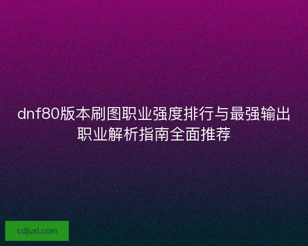 dnf80版本刷图职业强度排行与最强输出职业解析指南全面推荐 dnf80版本刷图职业强度排行与最强输出职业解析指南全面推荐