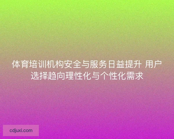 体育培训机构安全与服务日益提升 用户选择趋向理性化与个性化需求