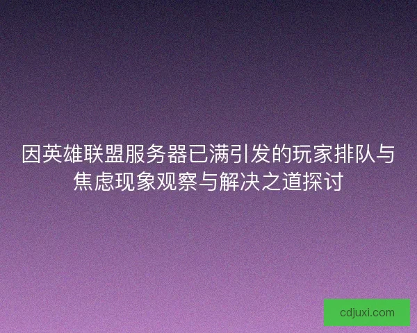 因英雄联盟服务器已满引发的玩家排队与焦虑现象观察与解决之道探讨 因英雄联盟服务器已满引发的玩家排队与焦虑现象观察与解决之道探讨