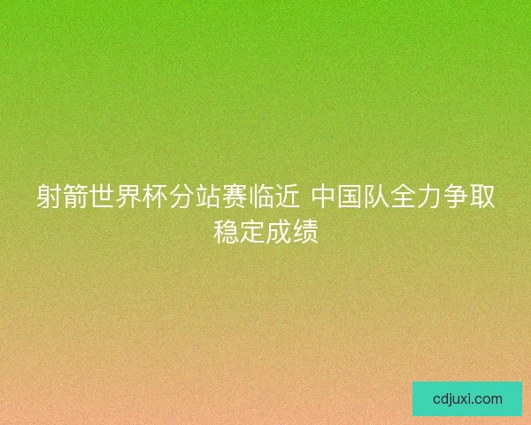 射箭世界杯分站赛临近 中国队全力争取稳定成绩