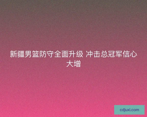 新疆男篮防守全面升级 冲击总冠军信心大增