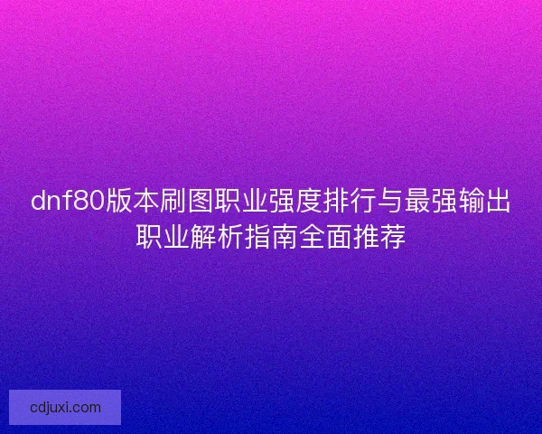 dnf80版本刷图职业强度排行与最强输出职业解析指南全面推荐