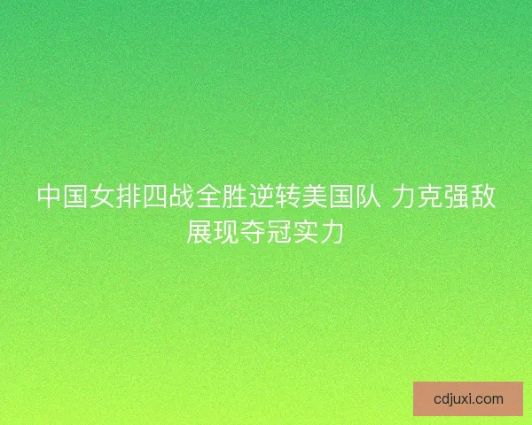 中国女排四战全胜逆转美国队 力克强敌展现夺冠实力