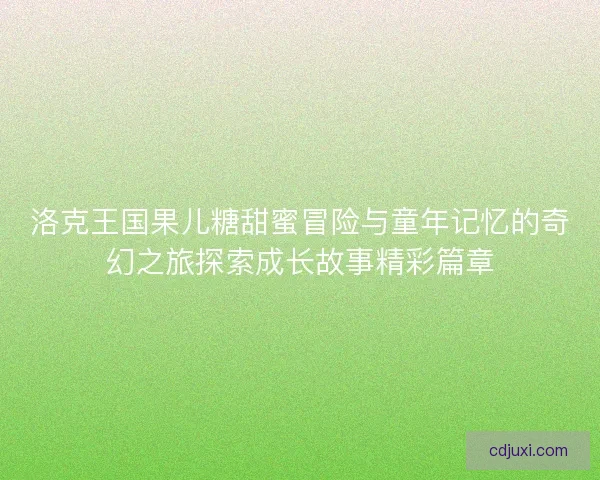 洛克王国果儿糖甜蜜冒险与童年记忆的奇幻之旅探索成长故事精彩篇章