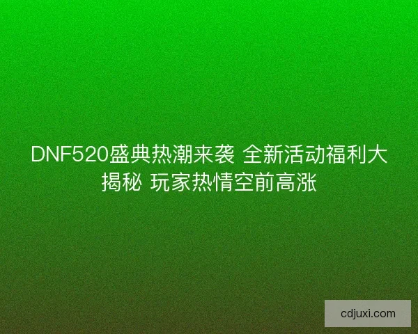 DNF520盛典热潮来袭 全新活动福利大揭秘 玩家热情空前高涨