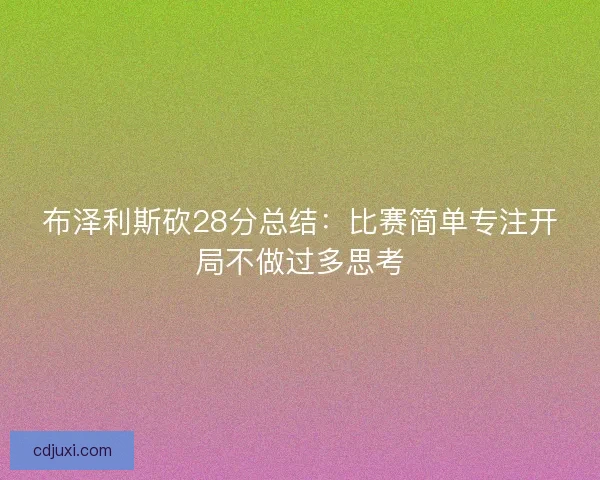 布泽利斯砍28分总结:比赛简单专注开局不做过多思考 布泽利斯砍28分总结:比赛简单专注开局不做过多思考