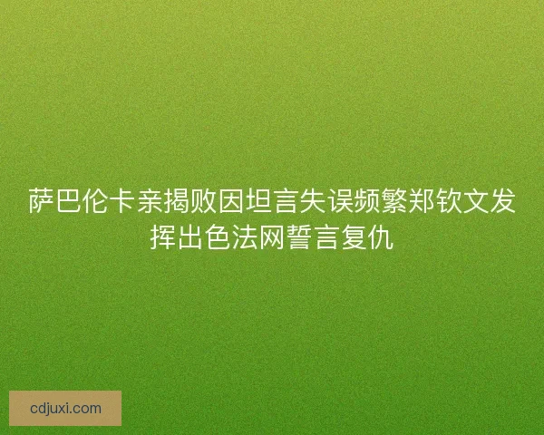 萨巴伦卡亲揭败因坦言失误频繁郑钦文发挥出色法网誓言复仇 萨巴伦卡亲揭败因坦言失误频繁郑钦文发挥出色法网誓言复仇