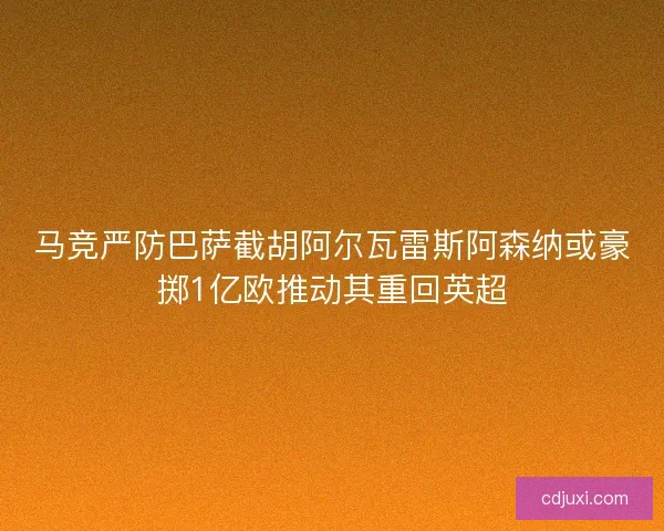 马竞严防巴萨截胡阿尔瓦雷斯阿森纳或豪掷1亿欧推动其重回英超 马竞严防巴萨截胡阿尔瓦雷斯阿森纳或豪掷1亿欧推动其重回英超