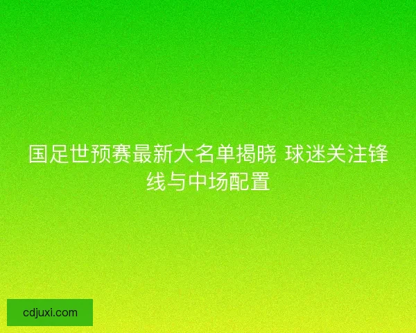 国足世预赛最新大名单揭晓 球迷关注锋线与中场配置 国足世预赛最新大名单揭晓 球迷关注锋线与中场配置